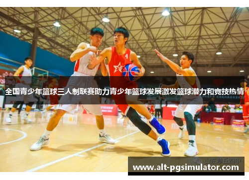 全国青少年篮球三人制联赛助力青少年篮球发展激发篮球潜力和竞技热情