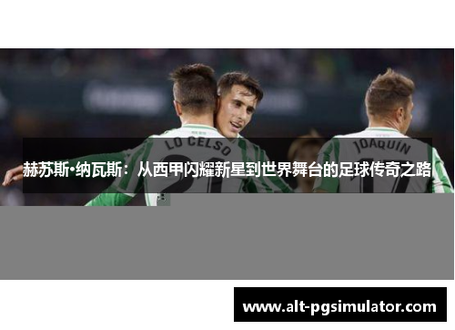 赫苏斯·纳瓦斯：从西甲闪耀新星到世界舞台的足球传奇之路