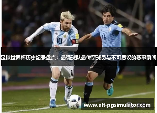 足球世界杯历史纪录盘点：最强球队最传奇球员与不可思议的赛事瞬间