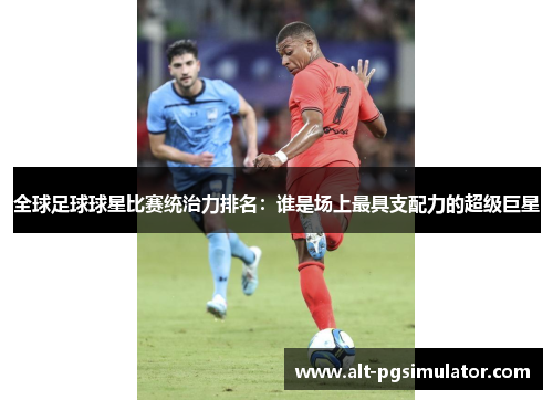 全球足球球星比赛统治力排名：谁是场上最具支配力的超级巨星