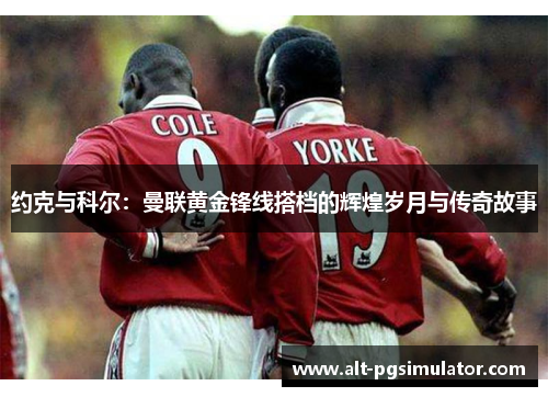 约克与科尔：曼联黄金锋线搭档的辉煌岁月与传奇故事