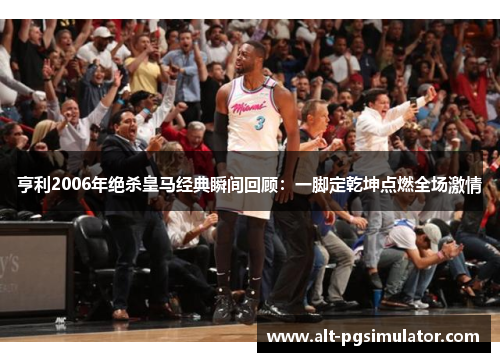 亨利2006年绝杀皇马经典瞬间回顾：一脚定乾坤点燃全场激情