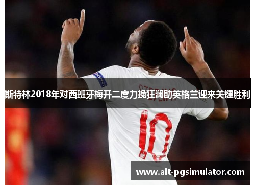 斯特林2018年对西班牙梅开二度力挽狂澜助英格兰迎来关键胜利