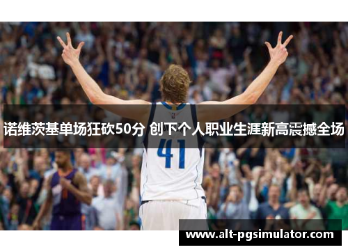 诺维茨基单场狂砍50分 创下个人职业生涯新高震撼全场