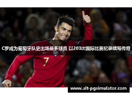 C罗成为葡萄牙队史出场最多球员 以203次国际比赛纪录续写传奇