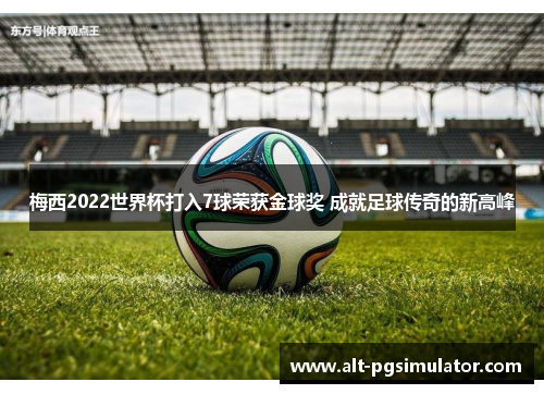 梅西2022世界杯打入7球荣获金球奖 成就足球传奇的新高峰