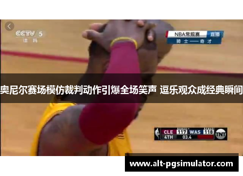 奥尼尔赛场模仿裁判动作引爆全场笑声 逗乐观众成经典瞬间