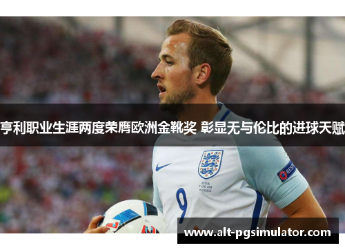 亨利职业生涯两度荣膺欧洲金靴奖 彰显无与伦比的进球天赋