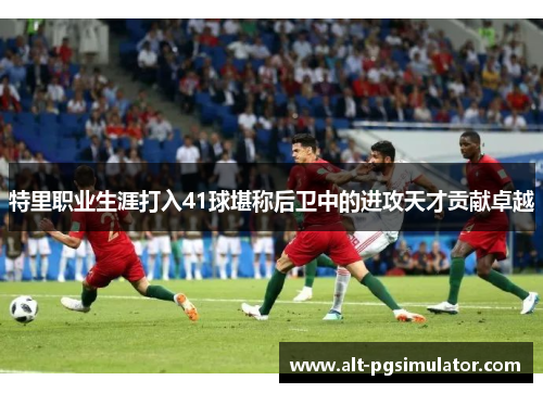 特里职业生涯打入41球堪称后卫中的进攻天才贡献卓越