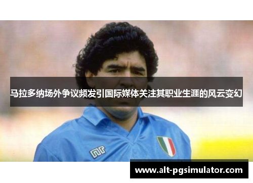 马拉多纳场外争议频发引国际媒体关注其职业生涯的风云变幻