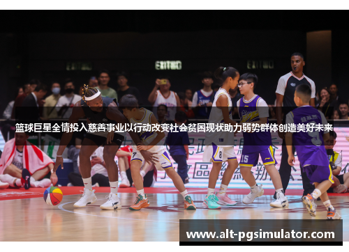 篮球巨星全情投入慈善事业以行动改变社会贫困现状助力弱势群体创造美好未来