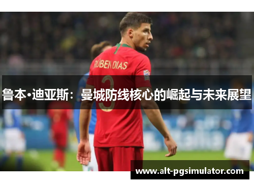 鲁本·迪亚斯：曼城防线核心的崛起与未来展望