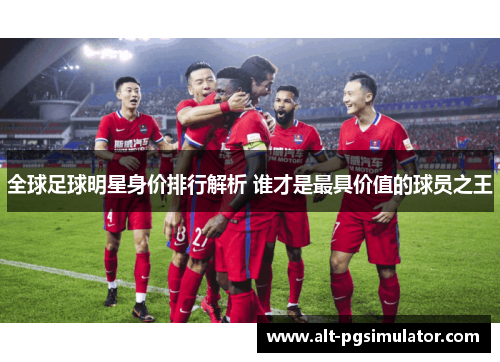 全球足球明星身价排行解析 谁才是最具价值的球员之王