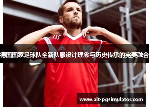 德国国家足球队全新队服设计理念与历史传承的完美融合