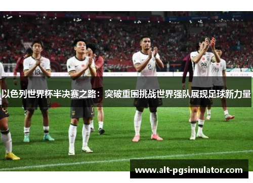 以色列世界杯半决赛之路：突破重围挑战世界强队展现足球新力量