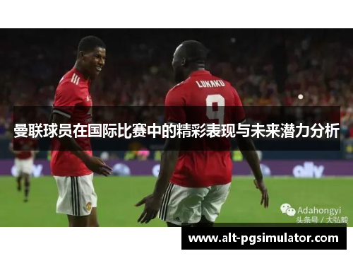 曼联球员在国际比赛中的精彩表现与未来潜力分析