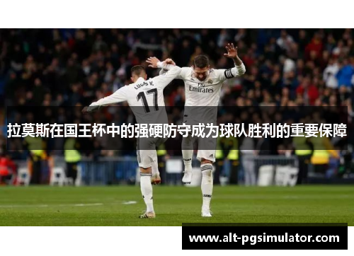 拉莫斯在国王杯中的强硬防守成为球队胜利的重要保障