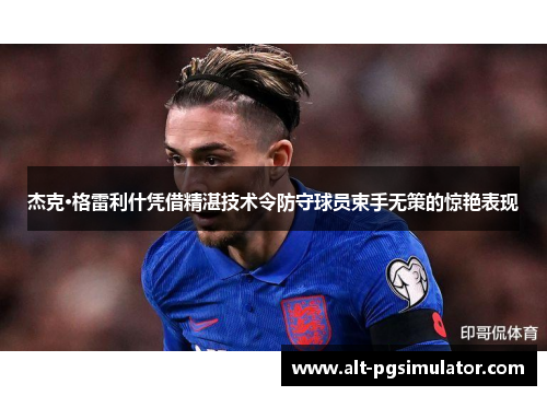 杰克·格雷利什凭借精湛技术令防守球员束手无策的惊艳表现