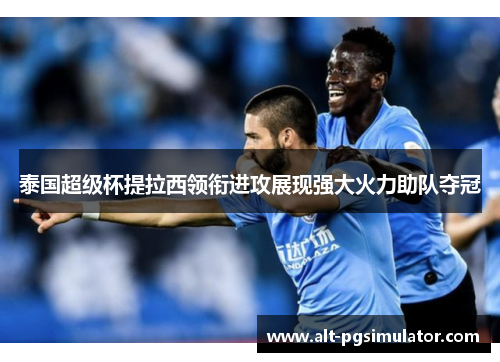 泰国超级杯提拉西领衔进攻展现强大火力助队夺冠