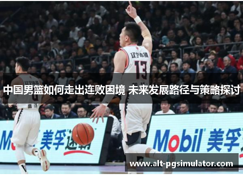 中国男篮如何走出连败困境 未来发展路径与策略探讨
