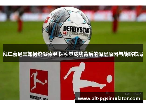 拜仁慕尼黑如何统治德甲 探索其成功背后的深层原因与战略布局