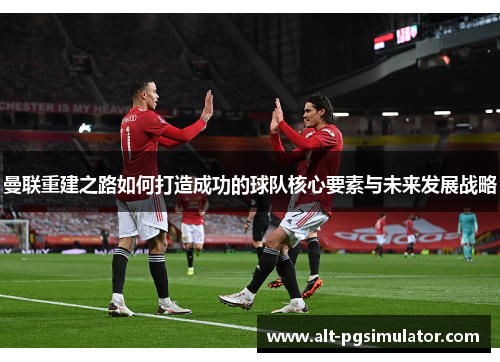 曼联重建之路如何打造成功的球队核心要素与未来发展战略