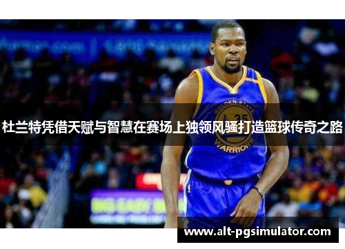 杜兰特凭借天赋与智慧在赛场上独领风骚打造篮球传奇之路