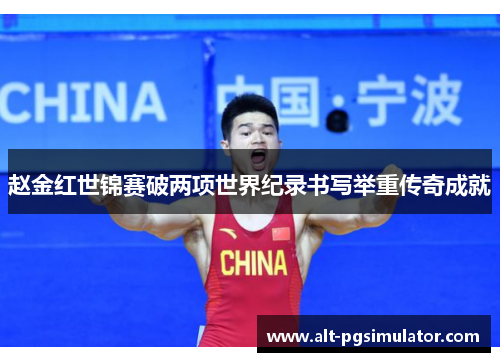 赵金红世锦赛破两项世界纪录书写举重传奇成就