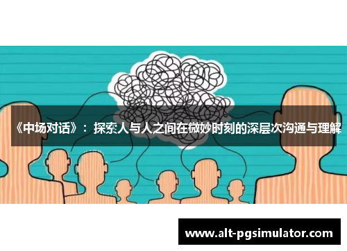 《中场对话》：探索人与人之间在微妙时刻的深层次沟通与理解
