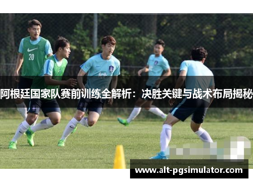 阿根廷国家队赛前训练全解析：决胜关键与战术布局揭秘