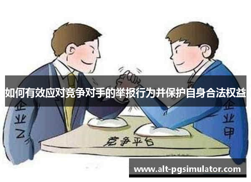 如何有效应对竞争对手的举报行为并保护自身合法权益