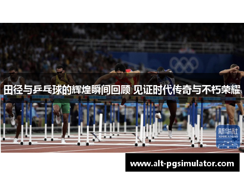 田径与乒乓球的辉煌瞬间回顾 见证时代传奇与不朽荣耀