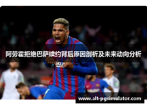 阿劳霍拒绝巴萨续约背后原因剖析及未来动向分析