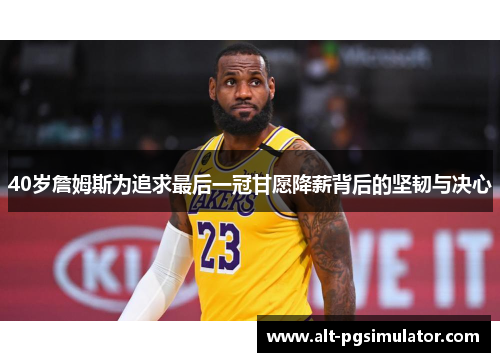 40岁詹姆斯为追求最后一冠甘愿降薪背后的坚韧与决心