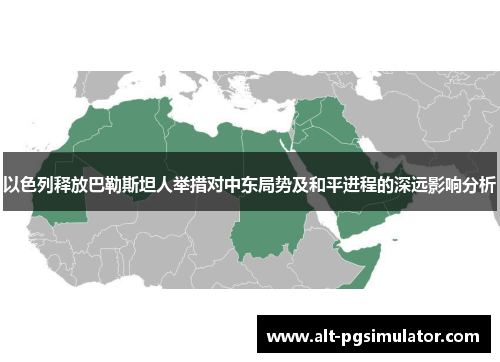 以色列释放巴勒斯坦人举措对中东局势及和平进程的深远影响分析