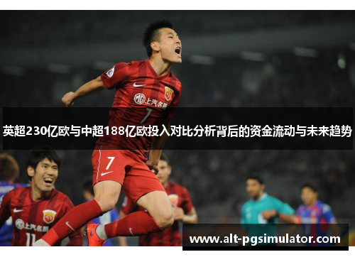英超230亿欧与中超188亿欧投入对比分析背后的资金流动与未来趋势