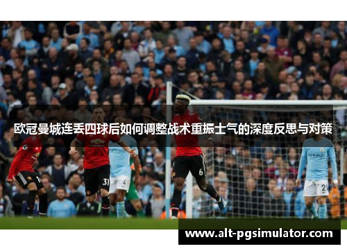 欧冠曼城连丢四球后如何调整战术重振士气的深度反思与对策