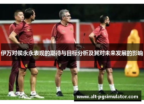 伊万对侯永永表现的期待与目标分析及其对未来发展的影响