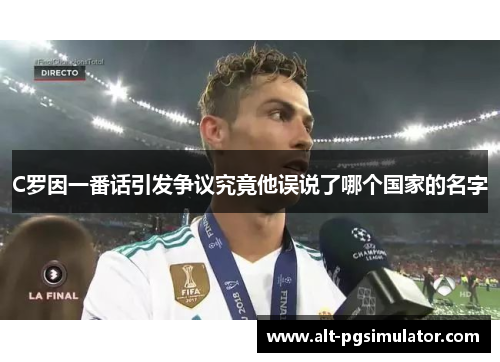 C罗因一番话引发争议究竟他误说了哪个国家的名字