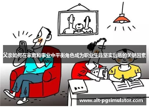 父亲如何在家庭和事业中平衡角色成为职业生涯坚实后盾的关键因素