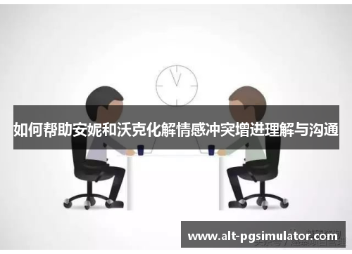 如何帮助安妮和沃克化解情感冲突增进理解与沟通