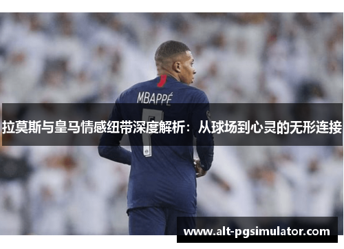 拉莫斯与皇马情感纽带深度解析：从球场到心灵的无形连接