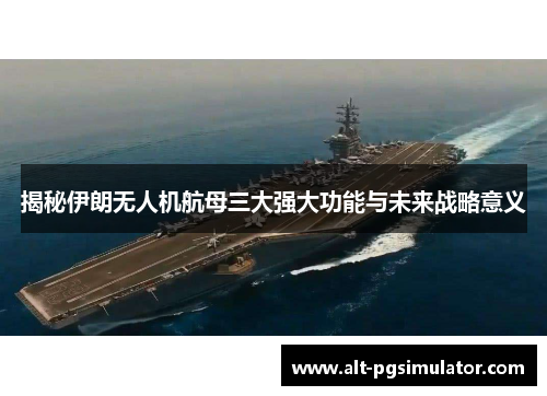 揭秘伊朗无人机航母三大强大功能与未来战略意义