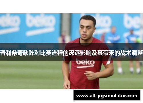 普利希奇缺阵对比赛进程的深远影响及其带来的战术调整