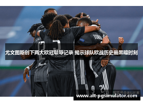尤文图斯创下两大欧冠耻辱记录 揭示球队欧战历史最黑暗时刻