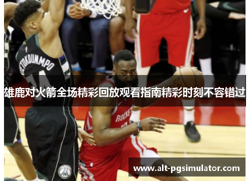 雄鹿对火箭全场精彩回放观看指南精彩时刻不容错过
