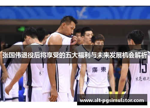 张国伟退役后将享受的五大福利与未来发展机会解析