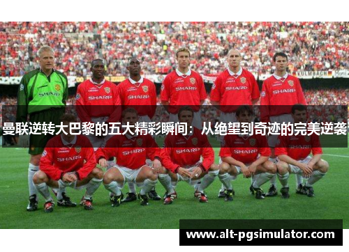 曼联逆转大巴黎的五大精彩瞬间：从绝望到奇迹的完美逆袭