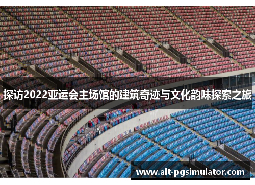 探访2022亚运会主场馆的建筑奇迹与文化韵味探索之旅