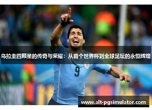 乌拉圭四颗星的传奇与荣耀：从首个世界杯到全球足坛的永恒辉煌